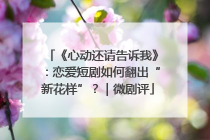《心动还请告诉我》：恋爱短剧如何翻出“新花样”？｜微剧评