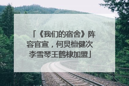 《我们的宿舍》阵容官宣，何炅檀健次李雪琴王鹤棣加盟