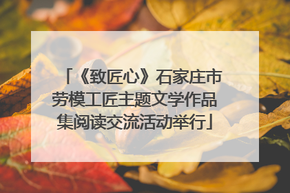 《致匠心》石家庄市劳模工匠主题文学作品集阅读交流活动举行