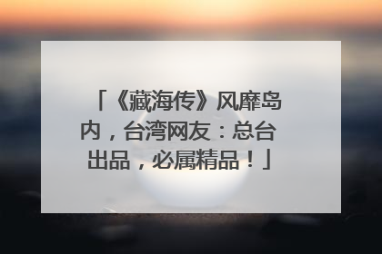 《藏海传》风靡岛内，台湾网友：总台出品，必属精品！