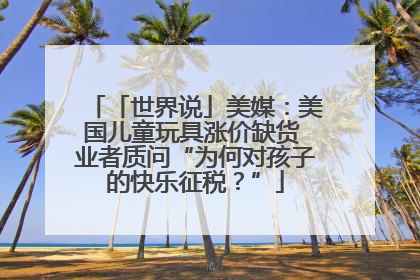 「世界说」美媒：美国儿童玩具涨价缺货 业者质问“为何对孩子的快乐征税？”