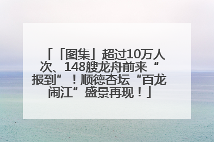 「图集」超过10万人次、148艘龙舟前来“报到”！顺德杏坛“百龙闹江”盛景再现！