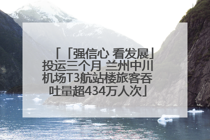 「强信心 看发展」投运三个月 兰州中川机场T3航站楼旅客吞吐量超434万人次