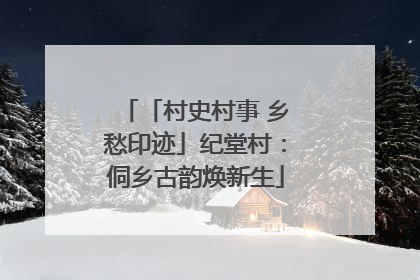 「村史村事 乡愁印迹」纪堂村：侗乡古韵焕新生
