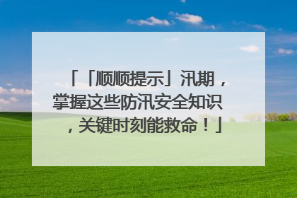 「顺顺提示」汛期，掌握这些防汛安全知识，关键时刻能救命！