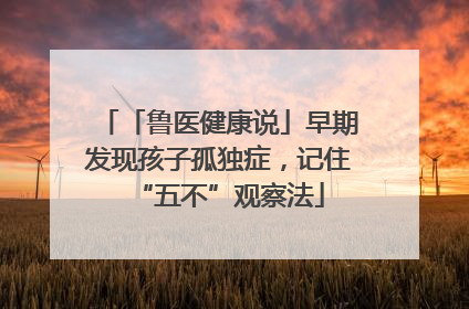 「鲁医健康说」早期发现孩子孤独症，记住“五不”观察法