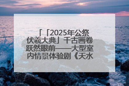 「2025年公祭伏羲大典」千古画卷跃然眼前——大型室内情景体验剧《天水千古秀》演出侧记
