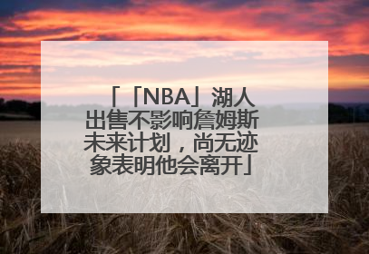 「NBA」湖人出售不影响詹姆斯未来计划，尚无迹象表明他会离开