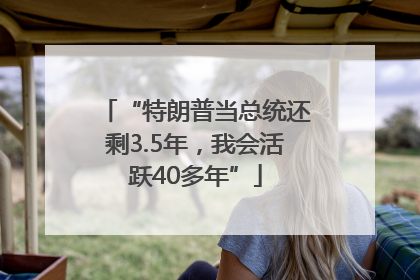“特朗普当总统还剩3.5年，我会活跃40多年”