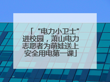 “电力小卫士”进校园，萧山电力志愿者为萌娃送上安全用电第一课