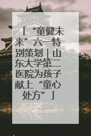 “童健未来”六一特别策划｜山东大学第二医院为孩子献上“童心处方”