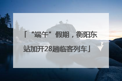 “端午”假期，衡阳东站加开28趟临客列车