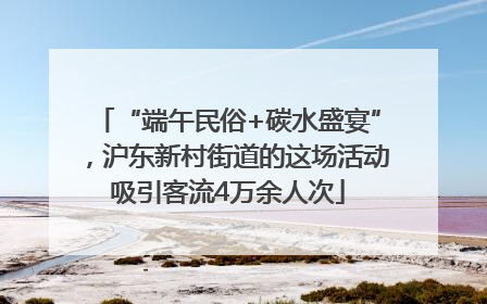 “端午民俗+碳水盛宴”，沪东新村街道的这场活动吸引客流4万余人次