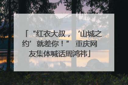 “红衣大叔，‘山城之约’就差你！” 重庆网友集体喊话周鸿祎