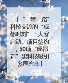 “一带一路”科技交流的“成都时刻”：大赛启动、项目签约，50项“成都造”黑科技吸引多国客商