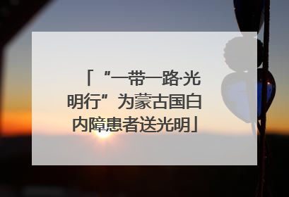 “一带一路·光明行”为蒙古国白内障患者送光明