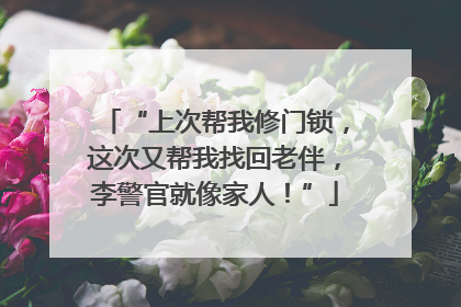 “上次帮我修门锁，这次又帮我找回老伴，李警官就像家人！”