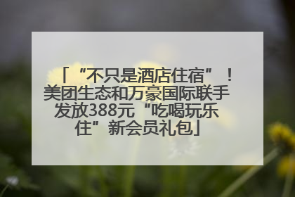 “不只是酒店住宿”！美团生态和万豪国际联手发放388元“吃喝玩乐住”新会员礼包