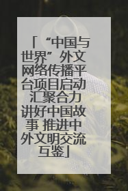 “中国与世界”外文网络传播平台项目启动 汇聚合力讲好中国故事 推进中外文明交流互鉴