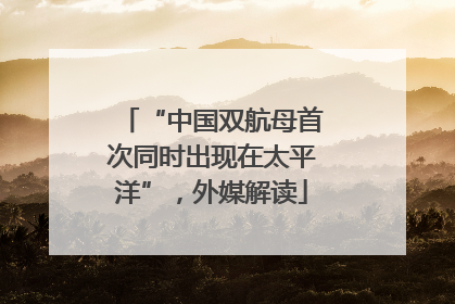 “中国双航母首次同时出现在太平洋”，外媒解读