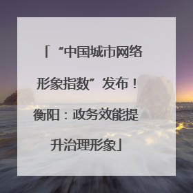 “中国城市网络形象指数”发布！衡阳：政务效能提升治理形象