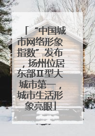 “中国城市网络形象指数”发布，扬州位居东部Ⅱ型大城市第一，城市生活形象亮眼