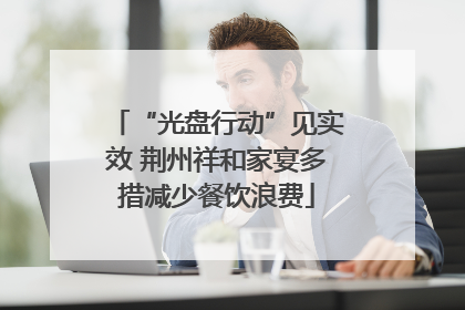 “光盘行动”见实效 荆州祥和家宴多措减少餐饮浪费