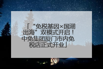 “免税基因×国潮出海”双模式开启！中免集团厦门市内免税店正式开业