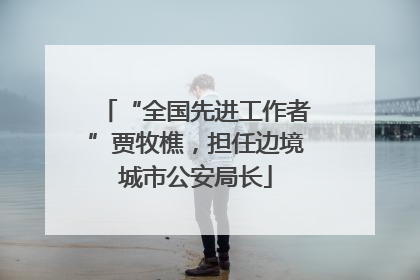 “全国先进工作者”贾牧樵，担任边境城市公安局长