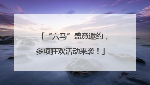 “六马”盛意邀约，多项狂欢活动来袭！