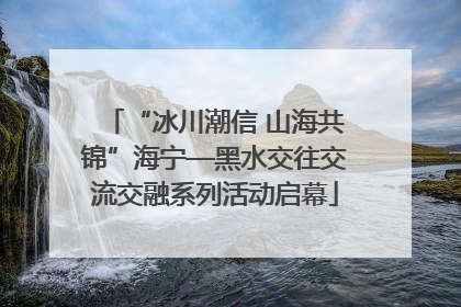 “冰川潮信 山海共锦”海宁—黑水交往交流交融系列活动启幕
