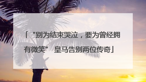 “别为结束哭泣，要为曾经拥有微笑” 皇马告别两位传奇