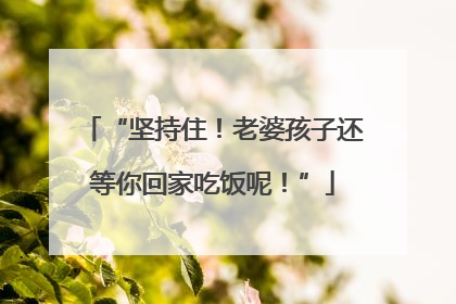 “坚持住！老婆孩子还等你回家吃饭呢！”