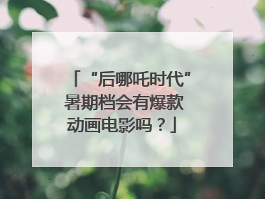 “后哪吒时代” 暑期档会有爆款动画电影吗？