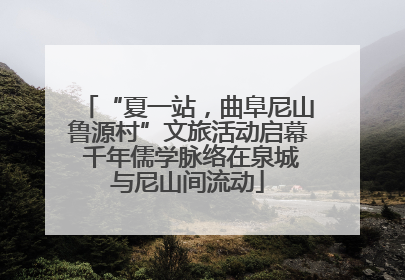 “夏一站，曲阜尼山鲁源村”文旅活动启幕 千年儒学脉络在泉城与尼山间流动