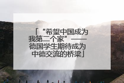 “希望中国成为我第二个家”——德国学生期待成为中德交流的桥梁