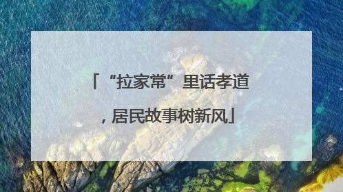 “拉家常”里话孝道，居民故事树新风