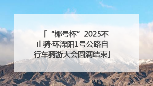 “椰号杯”2025不止骑·环溧阳1号公路自行车骑游大会圆满结束