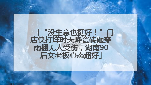 “没生意也挺好！”门店快打烊时天降瓷砖砸穿雨棚无人受伤，湖南90后女老板心态超好