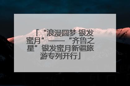 “浪漫圆梦 银发蜜月”——“齐鲁之星”银发蜜月新疆旅游专列开行