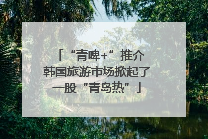 “青啤+”推介 韩国旅游市场掀起了一股“青岛热”