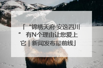“锦绣天府·安逸四川” 有N个理由让您爱上它｜新闻发布最前线