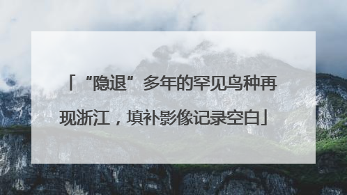 “隐退”多年的罕见鸟种再现浙江，填补影像记录空白
