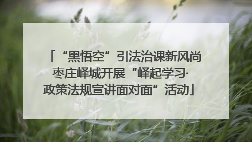 “黑悟空”引法治课新风尚 枣庄峄城开展“峄起学习·政策法规宣讲面对面”活动