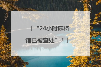 “24小时麻将馆已被查处”！