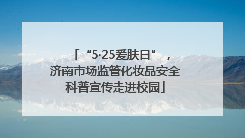 “5·25爱肤日”，济南市场监管化妆品安全科普宣传走进校园