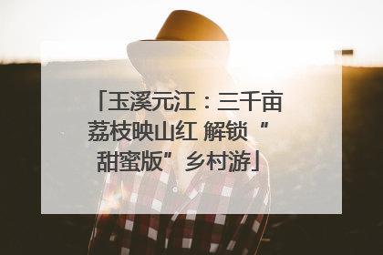 玉溪元江：三千亩荔枝映山红 解锁“甜蜜版”乡村游