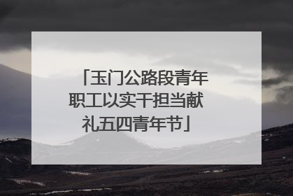 玉门公路段青年职工以实干担当献礼五四青年节