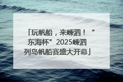 玩帆船，来嵊泗！“东海杯”2025嵊泗列岛帆船赛盛大开幕