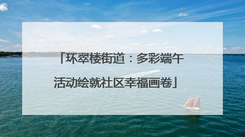 环翠楼街道：多彩端午活动绘就社区幸福画卷